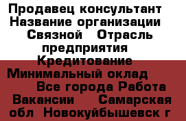 Продавец-консультант › Название организации ­ Связной › Отрасль предприятия ­ Кредитование › Минимальный оклад ­ 35 000 - Все города Работа » Вакансии   . Самарская обл.,Новокуйбышевск г.